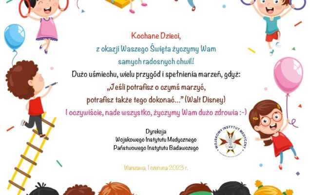 Kartka z życzeniami z okazji Dnia Dziecka. Kochane Dzieci z okazji Waszego święta zyczymy wam samych radosnych chwil. Dużo uśmiechu, wielu przygód, spełnienia marzeń gdyż jeśli potrafisz o czymś marzyć potrafisz także tego dokonać (Walt Disney). Dyrekcja WIM-PIB, Warszawa 1 czerwca 2023