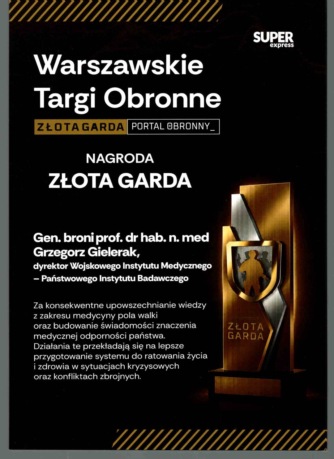 Plakat promujący wydarzenie Warszawskie Targi Obronne z logotypem „Super Express” w prawym górnym rogu. Na czarnym tle widoczny jest złoty napis „Złota Garda – Portal Obronny” oraz informacja o przyznaniu Nagrody Złota Garda dla gen. broni prof. dr hab. n. med. Grzegorza Gieleraka, dyrektora Wojskowego Instytutu Medycznego – Państwowego Instytutu Badawczego. Tekst opisuje wyróżnienie za upowszechnianie wiedzy z zakresu medycyny pola walki i budowanie świadomości znaczenia medycznej odporności państwa. Po prawej stronie znajduje się zdjęcie statuetki w kolorach złota i srebra z wizerunkiem sylwetki żołnierza na tarczy. Całość utrzymana w eleganckiej, kontrastowej kolorystyce czerni, bieli i złota, podkreślającej prestiż nagrody.